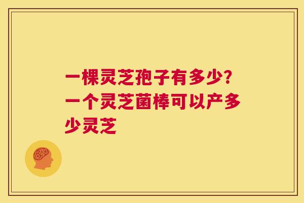 一棵灵芝孢子有多少?一个灵芝菌棒可以产多少灵芝 第1张 一棵灵芝孢子有多少?一个灵芝菌棒可以产多少灵芝 第1张