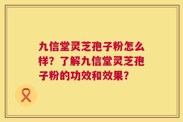 九信堂灵芝孢子粉怎么样？了解九信堂灵芝孢子粉的功效和效果？  第1张