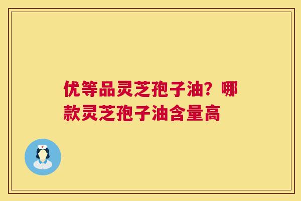 优等品灵芝孢子油?哪款灵芝孢子油含量高 第1张 优等品灵芝孢子油?哪款灵芝孢子油含量高 第1张