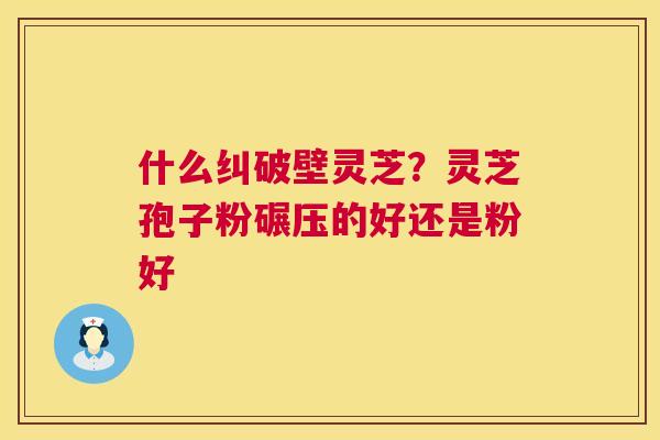 什么纠破壁灵芝?灵芝孢子粉碾压的好还是粉好 第1张 什么纠破壁灵芝?灵芝孢子粉碾压的好还是粉好 第1张