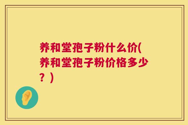 养和堂孢子粉什么价(养和堂孢子粉价格多少？)  第1张