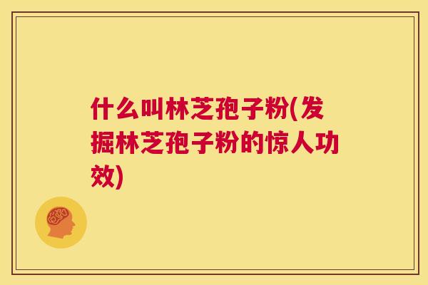 什么叫林芝孢子粉(发掘林芝孢子粉的惊人功效) 第1张 什么叫林芝孢子粉(发掘林芝孢子粉的惊人功效) 第1张