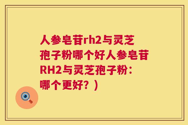 人参皂苷rh2与灵芝孢子粉哪个好人参皂苷RH2与灵芝孢子粉：哪个更好？)  第1张