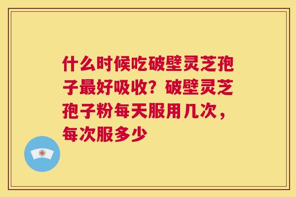 什么时候吃破壁灵芝孢子最好吸收?破壁灵芝孢子粉每天服用几次,每次服多少 第1张 什么时候吃破壁灵芝孢子最好吸收?破壁灵芝孢子粉每天服用几次,每次服多少 第1张