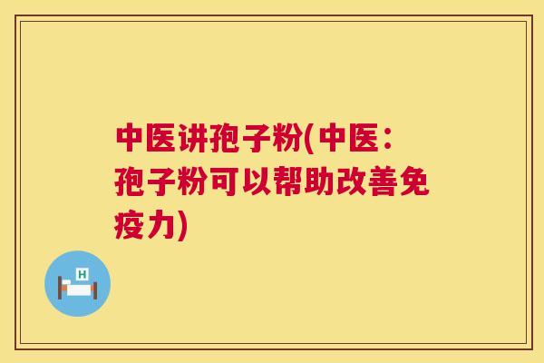 中医讲孢子粉(中医:孢子粉可以帮助改善免疫力) 第1张 中医讲孢子粉(中医:孢子粉可以帮助改善免疫力) 第1张