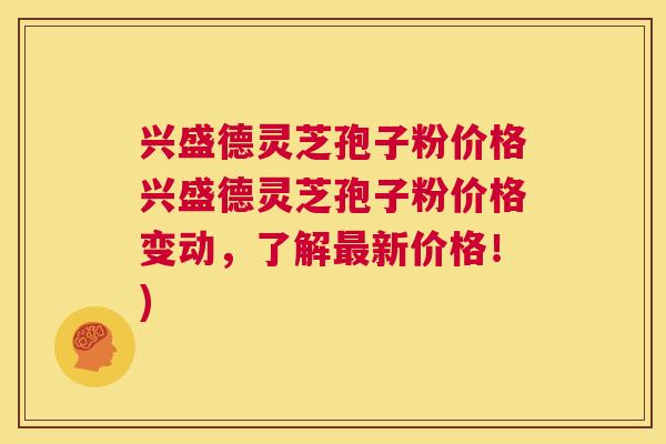 兴盛德灵芝孢子粉价格兴盛德灵芝孢子粉价格变动,了解最新价格!) 第1张 兴盛德灵芝孢子粉价格兴盛德灵芝孢子粉价格变动,了解最新价格!) 第1张