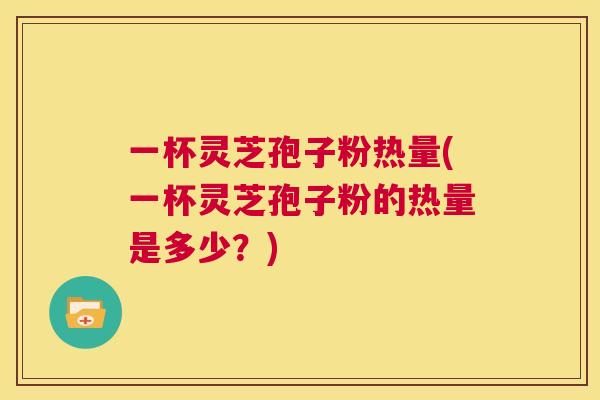 一杯灵芝孢子粉热量(一杯灵芝孢子粉的热量是多少?) 第1张 一杯灵芝孢子粉热量(一杯灵芝孢子粉的热量是多少?) 第1张