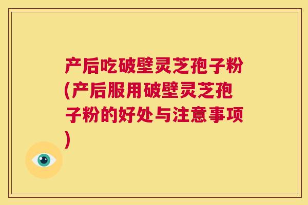 产后吃破壁灵芝孢子粉(产后服用破壁灵芝孢子粉的好处与注意事项)  第1张