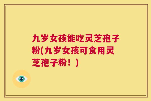九岁女孩能吃灵芝孢子粉(九岁女孩可食用灵芝孢子粉!) 第1张 九岁女孩能吃灵芝孢子粉(九岁女孩可食用灵芝孢子粉!) 第1张