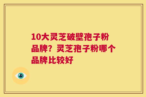 10大灵芝破壁孢子粉品牌？灵芝孢子粉哪个品牌比较好  第1张