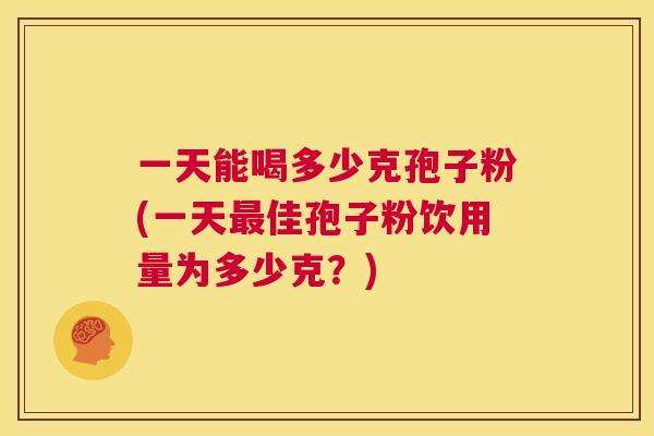 一天能喝多少克孢子粉(一天最佳孢子粉饮用量为多少克？)  第1张