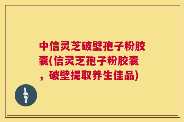 中信灵芝破壁孢子粉胶囊(信灵芝孢子粉胶囊,破壁提取养生佳品) 第1张 中信灵芝破壁孢子粉胶囊(信灵芝孢子粉胶囊,破壁提取养生佳品) 第1张
