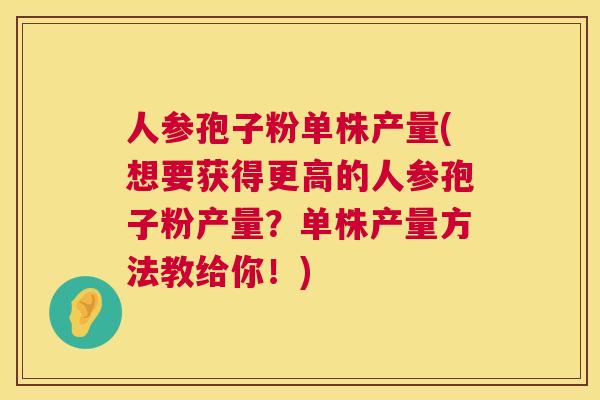 人参孢子粉单株产量(想要获得更高的人参孢子粉产量？单株产量方法教给你！)  第1张