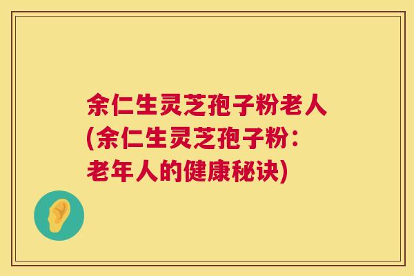 余仁生灵芝孢子粉老人(余仁生灵芝孢子粉:老年人的健康秘诀) 第1张 余仁生灵芝孢子粉老人(余仁生灵芝孢子粉:老年人的健康秘诀) 第1张