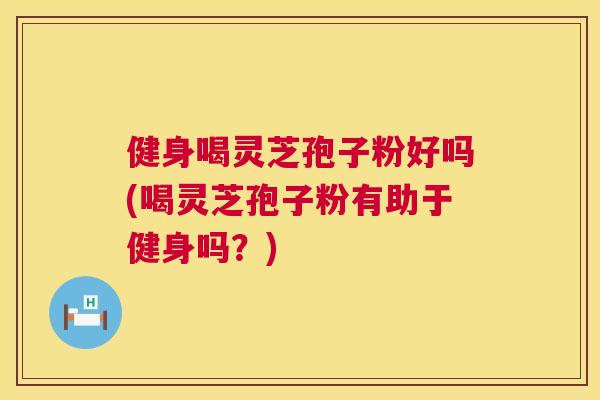 健身喝灵芝孢子粉好吗(喝灵芝孢子粉有助于健身吗?) 第1张 健身喝灵芝孢子粉好吗(喝灵芝孢子粉有助于健身吗?) 第1张