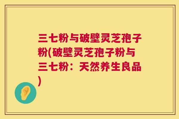 三七粉与破壁灵芝孢子粉(破壁灵芝孢子粉与三七粉：天然养生良品)  第1张