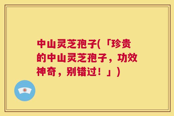 中山灵芝孢子(「珍贵的中山灵芝孢子,功效神奇,别错过!」) 第1张 中山灵芝孢子(「珍贵的中山灵芝孢子,功效神奇,别错过!」) 第1张