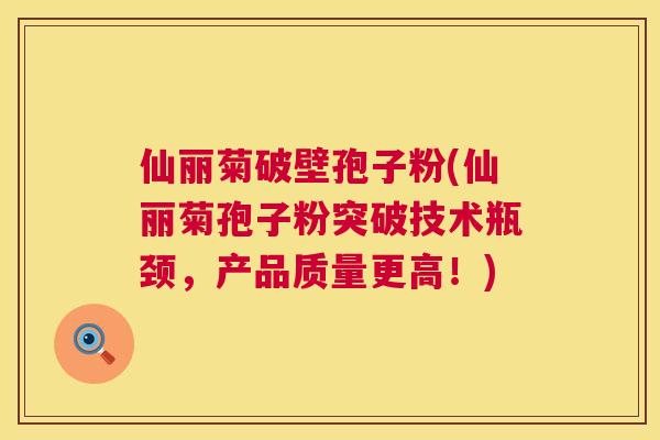 仙丽菊破壁孢子粉(仙丽菊孢子粉突破技术瓶颈,产品质量更高!) 第1张 仙丽菊破壁孢子粉(仙丽菊孢子粉突破技术瓶颈,产品质量更高!) 第1张