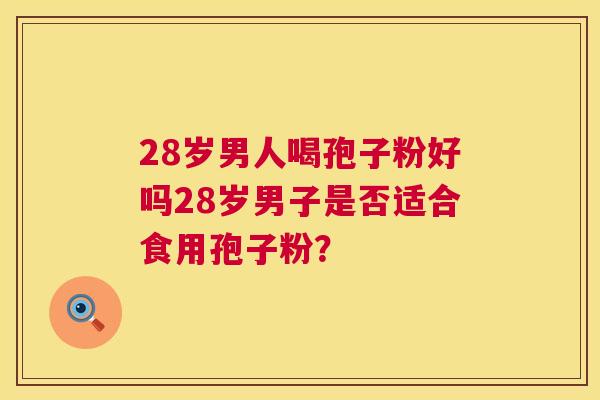 28岁男人喝孢子粉好吗28岁男子是否适合食用孢子粉? 第1张 28岁男人喝孢子粉好吗28岁男子是否适合食用孢子粉? 第1张