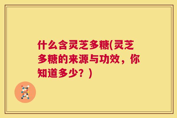 什么含灵芝多糖(灵芝多糖的来源与功效，你知道多少？)  第1张