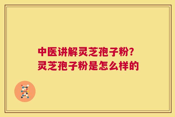 中医讲解灵芝孢子粉?灵芝孢子粉是怎么样的 第1张 中医讲解灵芝孢子粉?灵芝孢子粉是怎么样的 第1张
