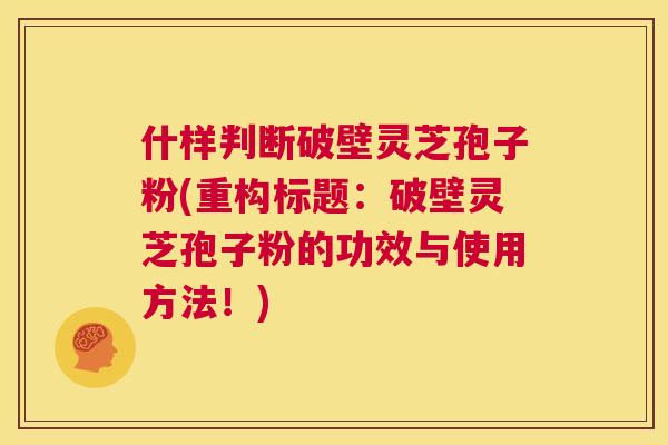 什样判断破壁灵芝孢子粉(重构标题:破壁灵芝孢子粉的功效与使用方法!) 第1张 什样判断破壁灵芝孢子粉(重构标题:破壁灵芝孢子粉的功效与使用方法!) 第1张