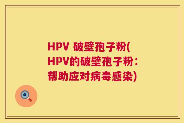 HPV 破壁孢子粉(HPV的破壁孢子粉:帮助应对病毒感染) 第1张 HPV 破壁孢子粉(HPV的破壁孢子粉:帮助应对病毒感染) 第1张