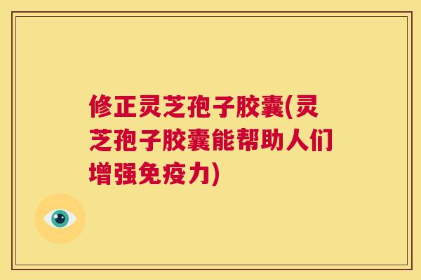 修正灵芝孢子胶囊(灵芝孢子胶囊能帮助人们增强免疫力) 第1张 修正灵芝孢子胶囊(灵芝孢子胶囊能帮助人们增强免疫力) 第1张