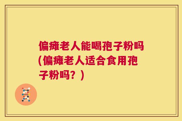 偏瘫老人能喝孢子粉吗(偏瘫老人适合食用孢子粉吗？)  第1张