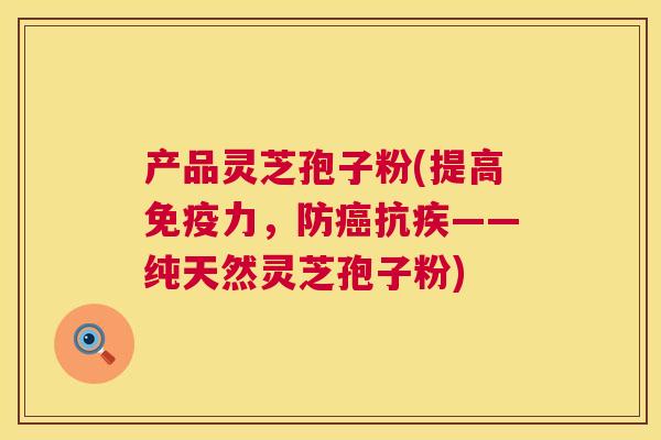 产品灵芝孢子粉(提高免疫力,防癌抗疾——纯天然灵芝孢子粉) 第1张 产品灵芝孢子粉(提高免疫力,防癌抗疾——纯天然灵芝孢子粉) 第1张