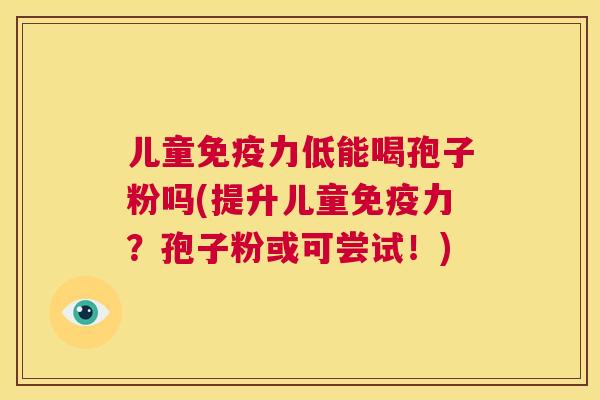 儿童免疫力低能喝孢子粉吗(提升儿童免疫力?孢子粉或可尝试!) 第1张 儿童免疫力低能喝孢子粉吗(提升儿童免疫力?孢子粉或可尝试!) 第1张