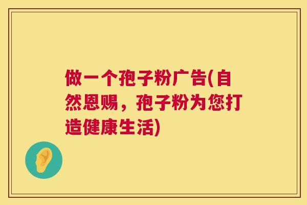 做一个孢子粉广告(自然恩赐，孢子粉为您打造健康生活)  第1张