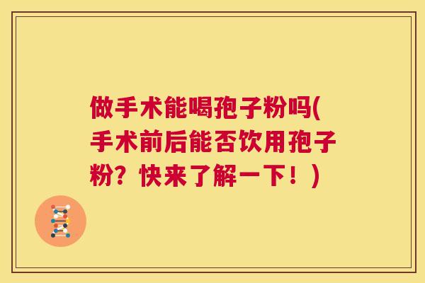 做手术能喝孢子粉吗(手术前后能否饮用孢子粉?快来了解一下!) 第1张 做手术能喝孢子粉吗(手术前后能否饮用孢子粉?快来了解一下!) 第1张