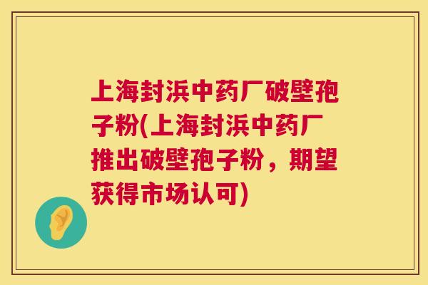 上海封浜中药厂破壁孢子粉(上海封浜中药厂推出破壁孢子粉，期望获得市场认可)  第1张
