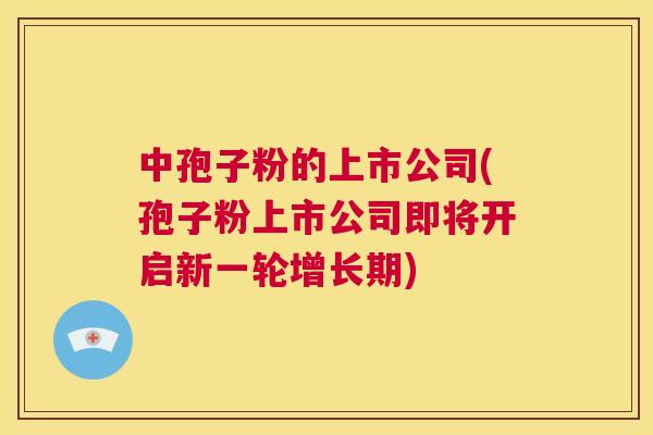 中孢子粉的上市公司(孢子粉上市公司即将开启新一轮增长期) 第1张 中孢子粉的上市公司(孢子粉上市公司即将开启新一轮增长期) 第1张