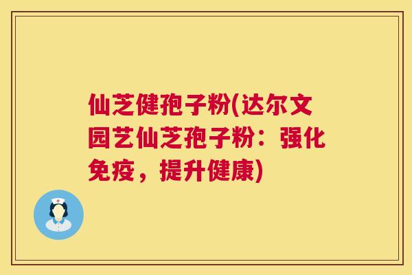 仙芝健孢子粉(达尔文园艺仙芝孢子粉：强化免疫，提升健康)  第1张