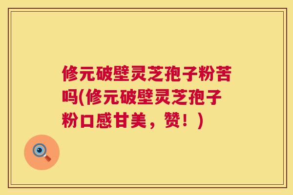 修元破壁灵芝孢子粉苦吗(修元破壁灵芝孢子粉口感甘美,赞!) 第1张 修元破壁灵芝孢子粉苦吗(修元破壁灵芝孢子粉口感甘美,赞!) 第1张