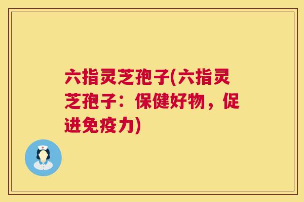 六指灵芝孢子(六指灵芝孢子：保健好物，促进免疫力)  第1张