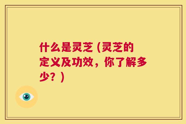 什么是灵芝 (灵芝的定义及功效,你了解多少?) 第1张 什么是灵芝 (灵芝的定义及功效,你了解多少?) 第1张