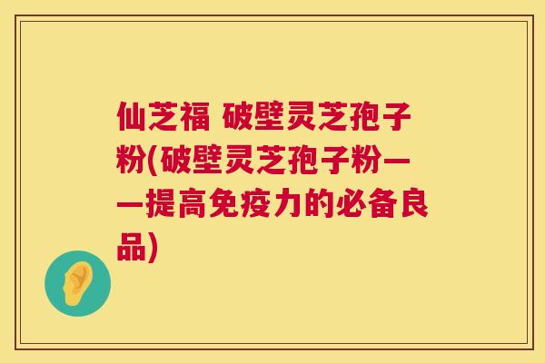 仙芝福 破壁灵芝孢子粉(破壁灵芝孢子粉——提高免疫力的必备良品) 第1张 仙芝福 破壁灵芝孢子粉(破壁灵芝孢子粉——提高免疫力的必备良品) 第1张