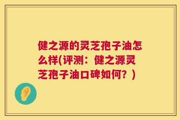 健之源的灵芝孢子油怎么样(评测：健之源灵芝孢子油口碑如何？)  第1张