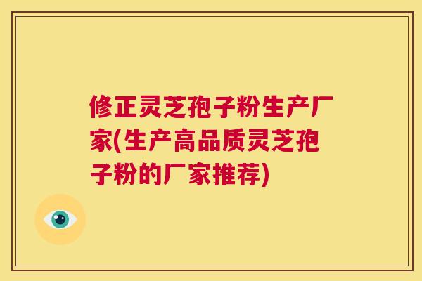 修正灵芝孢子粉生产厂家(生产高品质灵芝孢子粉的厂家推荐)  第1张