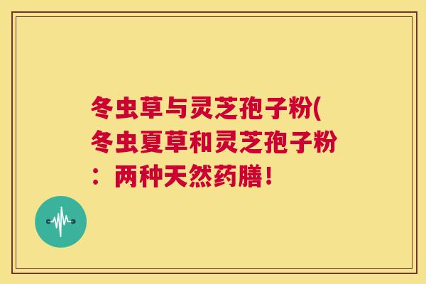 冬虫草与灵芝孢子粉(冬虫夏草和灵芝孢子粉：两种天然药膳！  第1张