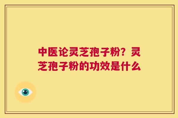 中医论灵芝孢子粉?灵芝孢子粉的功效是什么 第1张 中医论灵芝孢子粉?灵芝孢子粉的功效是什么 第1张