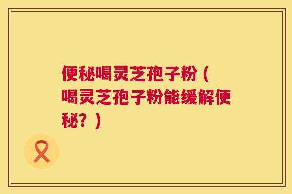 便秘喝灵芝孢子粉 (喝灵芝孢子粉能缓解便秘?) 第1张 便秘喝灵芝孢子粉 (喝灵芝孢子粉能缓解便秘?) 第1张