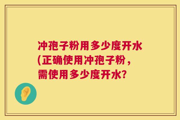 冲孢子粉用多少度开水(正确使用冲孢子粉,需使用多少度开水? 第1张 冲孢子粉用多少度开水(正确使用冲孢子粉,需使用多少度开水? 第1张