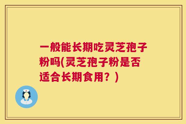 一般能长期吃灵芝孢子粉吗(灵芝孢子粉是否适合长期食用?) 第1张 一般能长期吃灵芝孢子粉吗(灵芝孢子粉是否适合长期食用?) 第1张