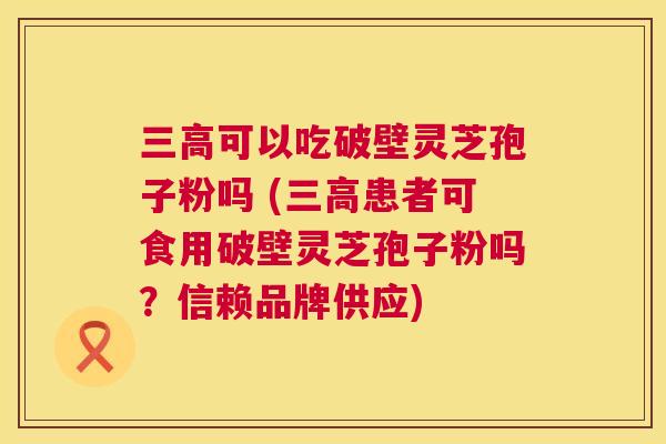 三高可以吃破壁灵芝孢子粉吗 (三高患者可食用破壁灵芝孢子粉吗?信赖品牌供应) 第1张 三高可以吃破壁灵芝孢子粉吗 (三高患者可食用破壁灵芝孢子粉吗?信赖品牌供应) 第1张