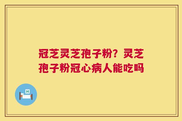 冠芝灵芝孢子粉?灵芝孢子粉冠心病人能吃吗 第1张 冠芝灵芝孢子粉?灵芝孢子粉冠心病人能吃吗 第1张