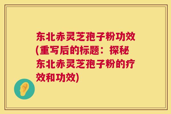 东北赤灵芝孢子粉功效(重写后的标题:探秘东北赤灵芝孢子粉的疗效和功效) 第1张 东北赤灵芝孢子粉功效(重写后的标题:探秘东北赤灵芝孢子粉的疗效和功效) 第1张